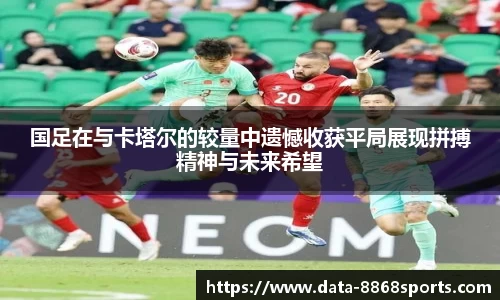 国足在与卡塔尔的较量中遗憾收获平局展现拼搏精神与未来希望